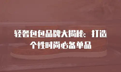 轻奢包包品牌大揭秘：打造个性时尚必备单品