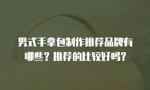 男式手拿包制作推荐品牌有哪些？推荐的比较好吗？