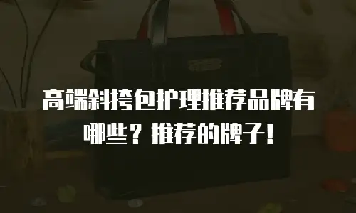 高端斜挎包护理推荐品牌有哪些？推荐的牌子！