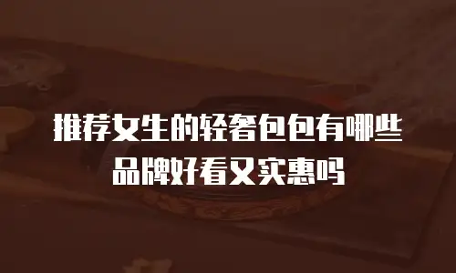 推荐女生的轻奢包包有哪些品牌好看又实惠吗