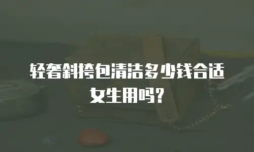 轻奢斜挎包清洁多少钱合适女生用吗？