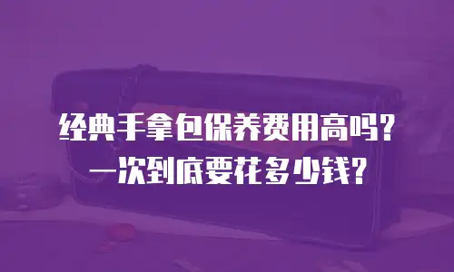 经典手拿包保养费用高吗？一次到底要花多少钱？