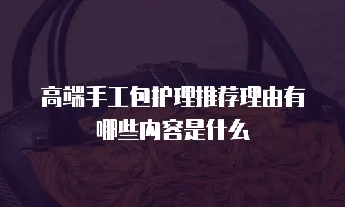 高端手工包护理推荐理由有哪些内容是什么