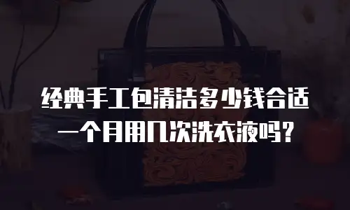 经典手工包清洁多少钱合适一个月用几次洗衣液吗？