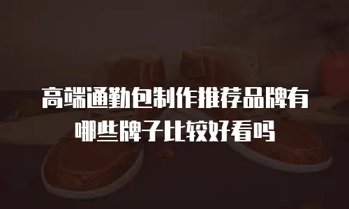 高端通勤包制作推荐品牌有哪些牌子比较好看吗