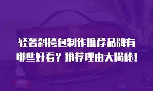 轻奢斜挎包制作推荐品牌有哪些好看？推荐理由大揭秘！
