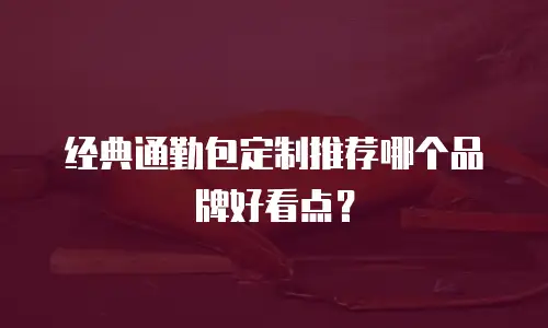 经典通勤包定制推荐哪个品牌好看点？