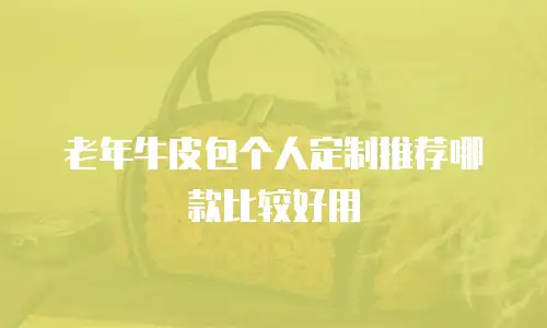 老年牛皮包个人定制推荐哪款比较好用