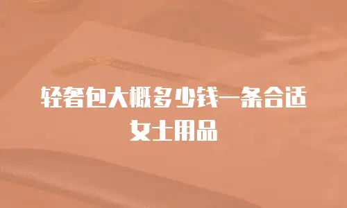 轻奢包大概多少钱一条合适女士用品