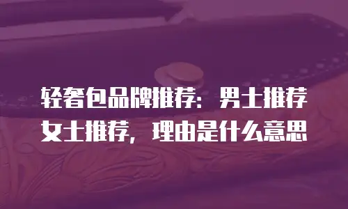 轻奢包品牌推荐：男士推荐女士推荐，理由是什么意思