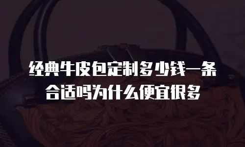 经典牛皮包定制多少钱一条合适吗为什么便宜很多