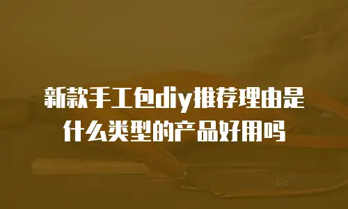 新款手工包diy推荐理由是什么类型的产品好用吗