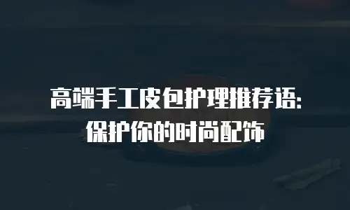 高端手工皮包护理推荐语：保护你的时尚配饰