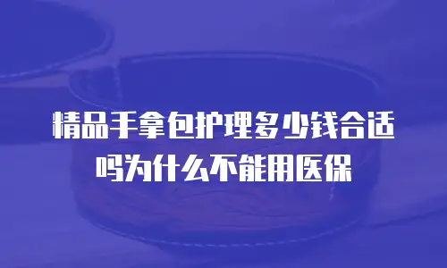 精品手拿包护理多少钱合适吗为什么不能用医保