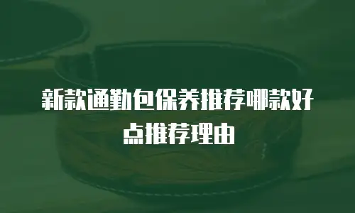 新款通勤包保养推荐哪款好点推荐理由