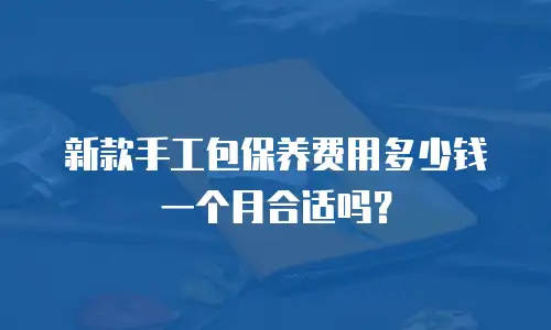 新款手工包保养费用多少钱一个月合适吗？