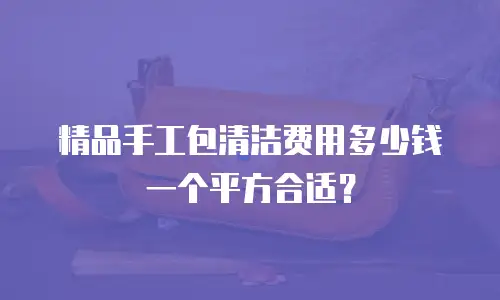 精品手工包清洁费用多少钱一个平方合适？