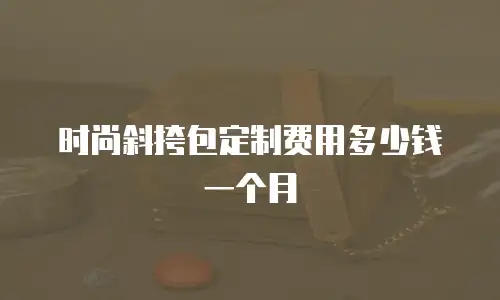 时尚斜挎包定制费用多少钱一个月