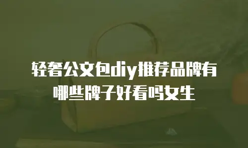轻奢公文包diy推荐品牌有哪些牌子好看吗女生