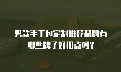 男款手工包定制推荐品牌有哪些牌子好用点吗？