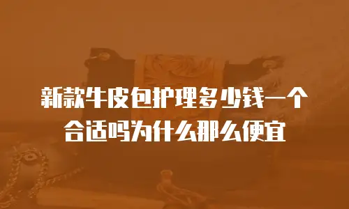 新款牛皮包护理多少钱一个合适吗为什么那么便宜