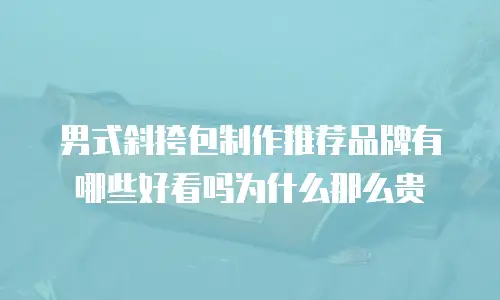 男式斜挎包制作推荐品牌有哪些好看吗为什么那么贵