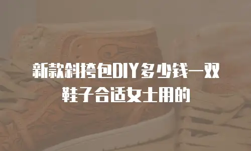 新款斜挎包DIY多少钱一双鞋子合适女士用的