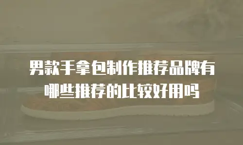 男款手拿包制作推荐品牌有哪些推荐的比较好用吗