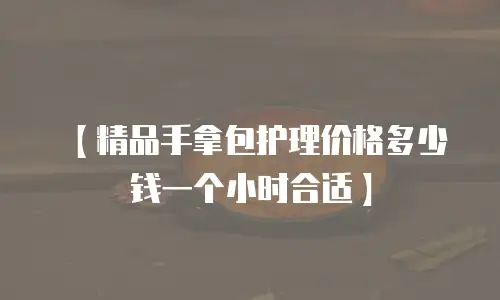 【精品手拿包护理价格多少钱一个小时合适】