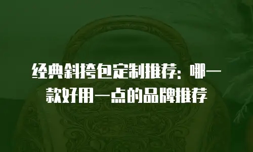 经典斜挎包定制推荐: 哪一款好用一点的品牌推荐