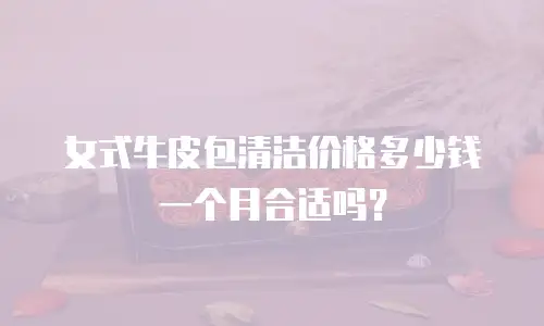 女式牛皮包清洁价格多少钱一个月合适吗？