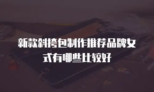 新款斜挎包制作推荐品牌女式有哪些比较好