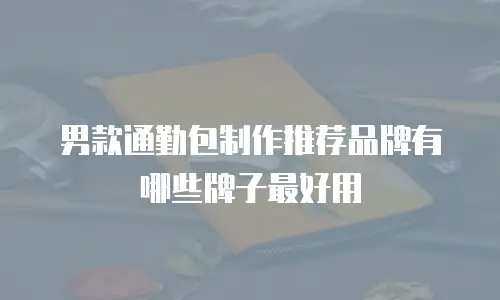 男款通勤包制作推荐品牌有哪些牌子最好用