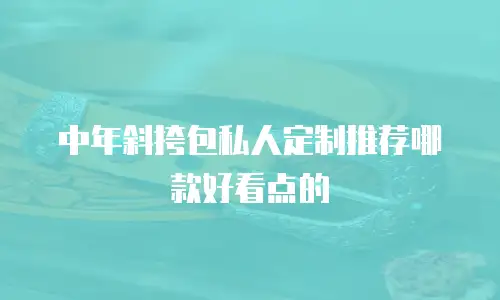 中年斜挎包私人定制推荐哪款好看点的