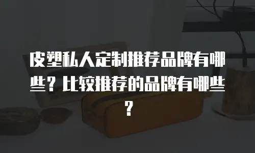 皮塑私人定制推荐品牌有哪些？比较推荐的品牌有哪些？