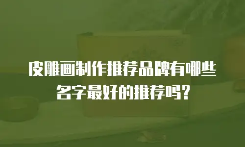 皮雕画制作推荐品牌有哪些名字最好的推荐吗？