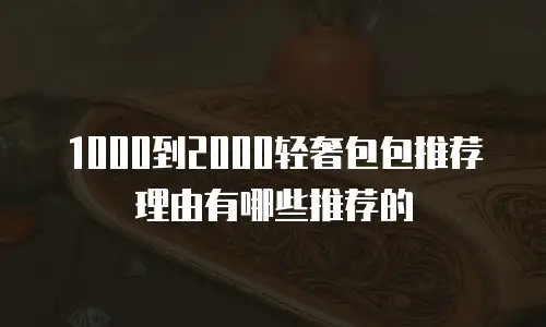 1000到2000轻奢包包推荐理由有哪些推荐的
