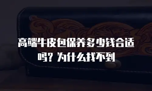 高端牛皮包保养多少钱合适吗？为什么找不到