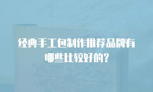 经典手工包制作推荐品牌有哪些比较好的？