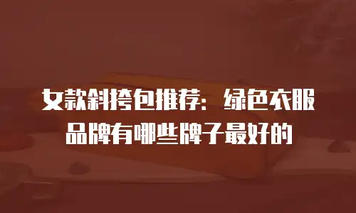 女款斜挎包推荐：绿色衣服品牌有哪些牌子最好的