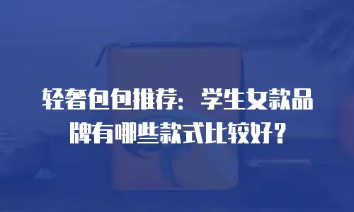 轻奢包包推荐：学生女款品牌有哪些款式比较好？
