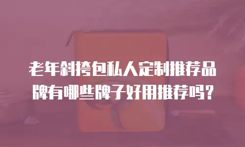 老年斜挎包私人定制推荐品牌有哪些牌子好用推荐吗？