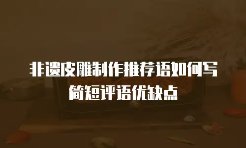 非遗皮雕制作推荐语如何写简短评语优缺点