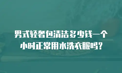 男式轻奢包清洁多少钱一个小时正常用水洗衣服吗？