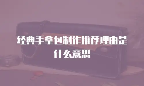 经典手拿包制作推荐理由是什么意思