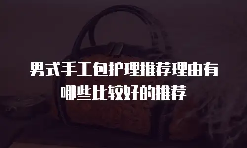 男式手工包护理推荐理由有哪些比较好的推荐