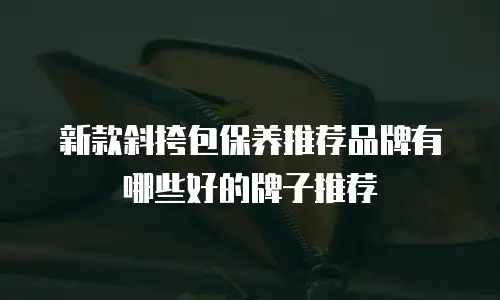 新款斜挎包保养推荐品牌有哪些好的牌子推荐