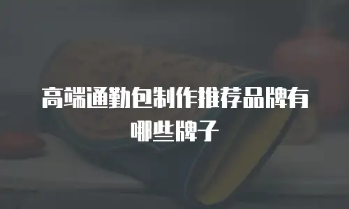 高端通勤包制作推荐品牌有哪些牌子