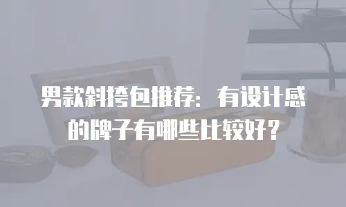 男款斜挎包推荐：有设计感的牌子有哪些比较好？