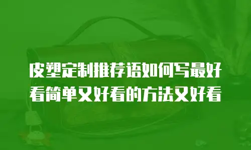 皮塑定制推荐语如何写最好看简单又好看的方法又好看
